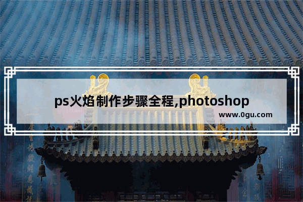 ps火焰制作步骤全程,photoshop火焰效果教程