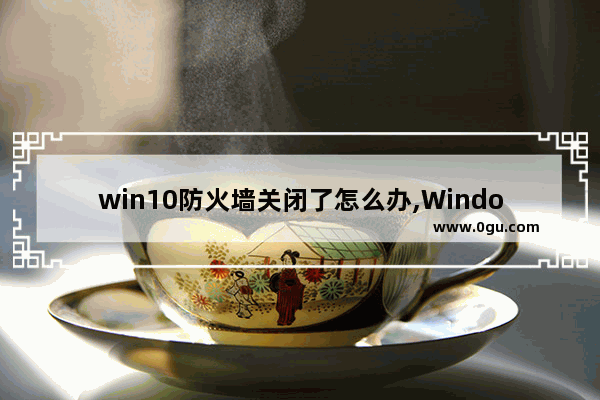 win10防火墙关闭了怎么办,Windows10防火墙如何关闭