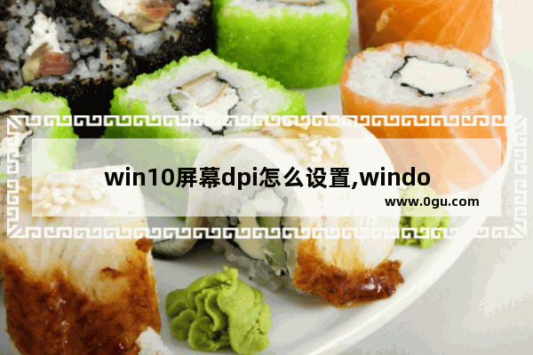 win10屏幕dpi怎么设置,window10怎么设置屏幕分辨率保持缩放比