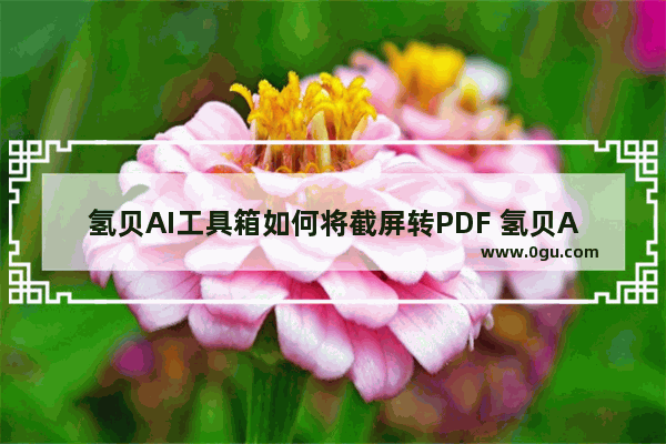 氢贝AI工具箱如何将截屏转PDF 氢贝AI工具箱截屏转PDF的方法