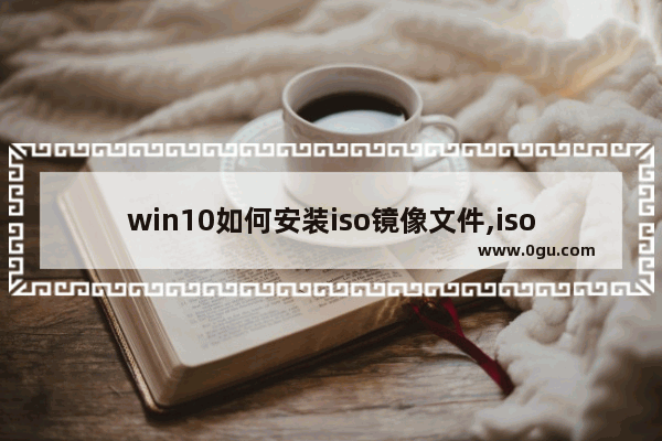 win10如何安装iso镜像文件,iso镜像文件怎么用u盘装系统