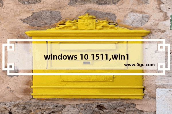 windows 10 1511,win10 1511版本