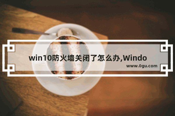 win10防火墙关闭了怎么办,Windows10防火墙如何关闭