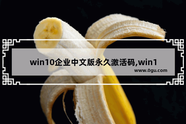 win10企业中文版永久激活码,win10企业版永久激活码大全和激活方法