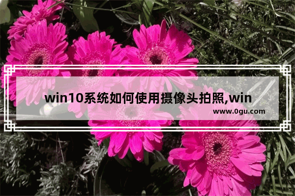 win10系统如何使用摄像头拍照,windows怎么拍照与录像