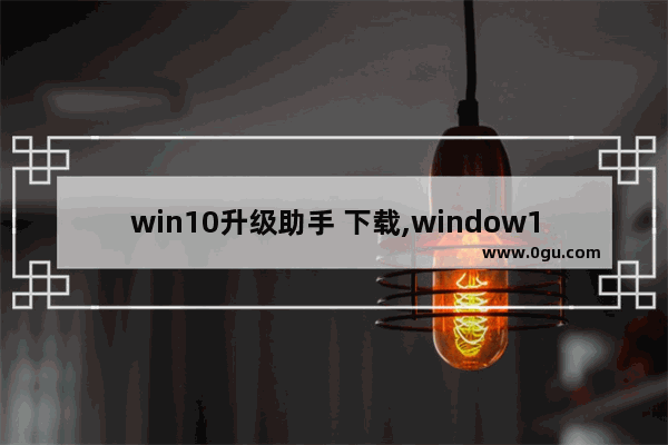 win10升级助手 下载,window10升级助手下载 1