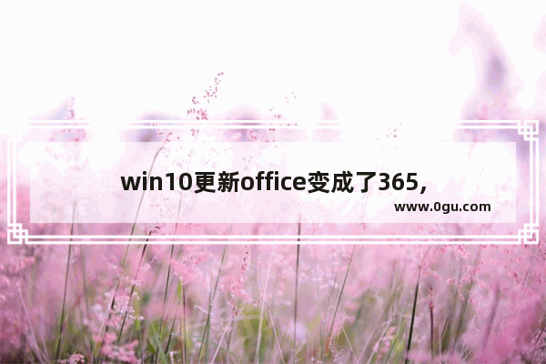 win10更新office变成了365,电脑自动更新office365