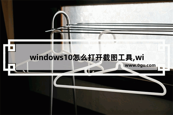 windows10怎么打开截图工具,windows10系统自带截图工具