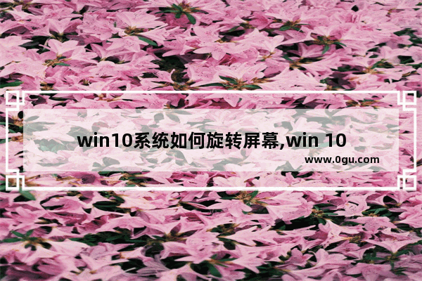 win10系统如何旋转屏幕,win 10 屏幕旋转