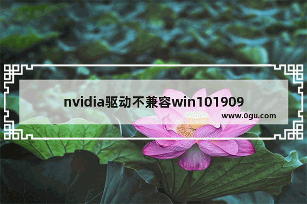 nvidia驱动不兼容win101909,win101909显卡驱动不兼容