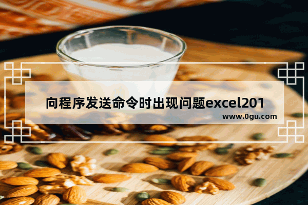 向程序发送命令时出现问题excel2010,excel2013向程序发送命令时出现问题怎么解决