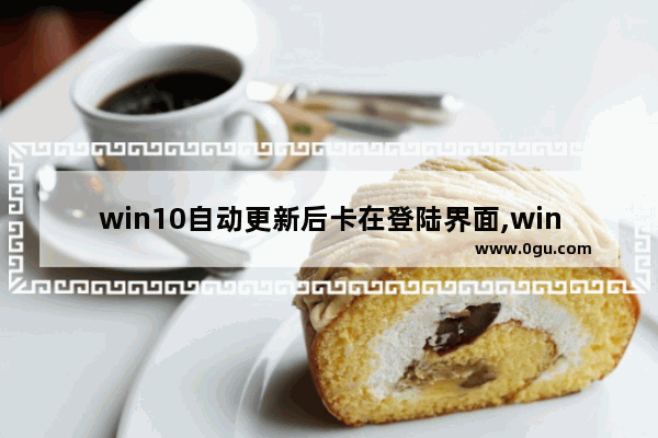 win10自动更新后卡在登陆界面,win10更新卡在登录界面