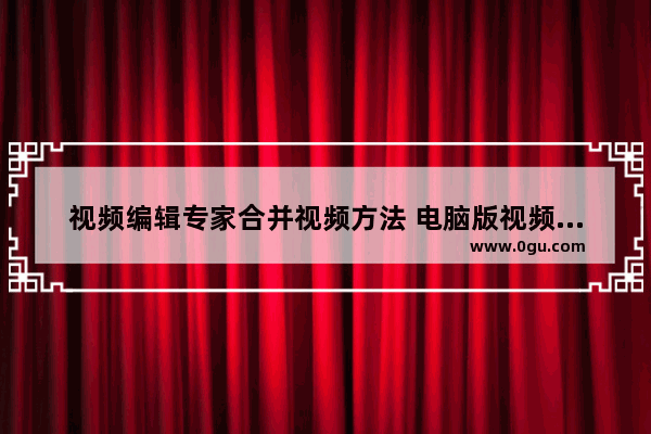 视频编辑专家合并视频方法 电脑版视频编辑专家如何合并视频