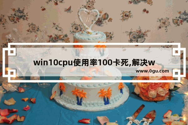 win10cpu使用率100卡死,解决win10cpu使用率过高