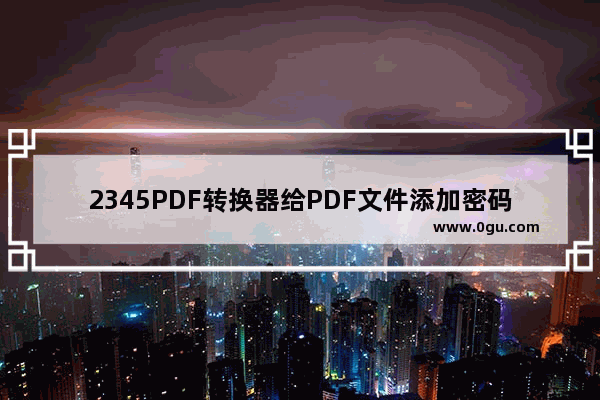 2345PDF转换器给PDF文件添加密码方法 2345PDF转换器如何给PDF文件添加密码