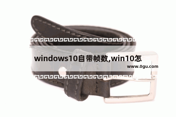 windows10自带帧数,win10怎么显示游戏帧数