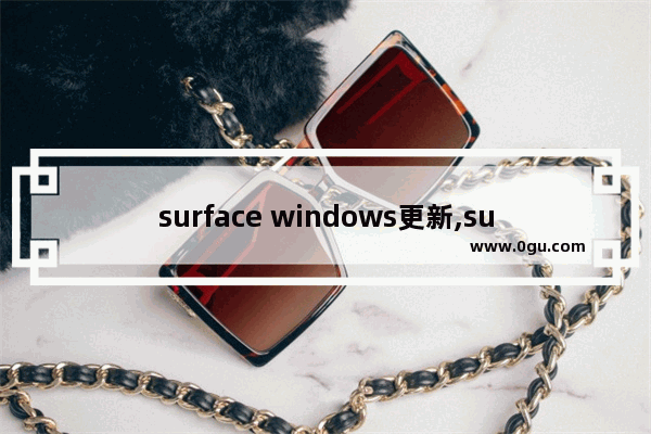 surface windows更新,surface一代升级win10