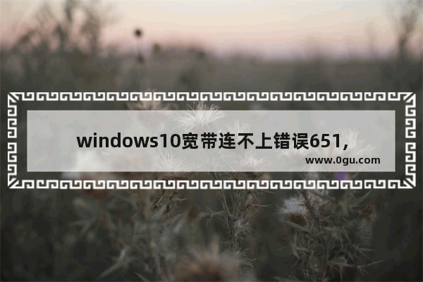 windows10宽带连不上错误651,Win10宽带错误651最简单解决方法