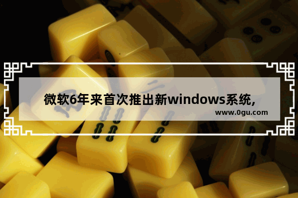 微软6年来首次推出新windows系统,微软系统就是windows系统吗