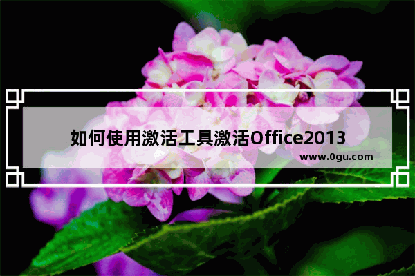 如何使用激活工具激活Office2013,使用激活工具激活office2010的步骤