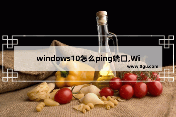 windows10怎么ping端口,Windows怎么ping端口