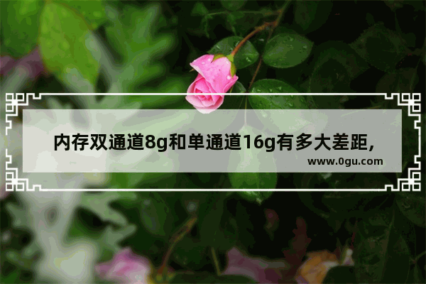 内存双通道8g和单通道16g有多大差距,现在的内存是买8g单通道好还是4g乘2双通道好