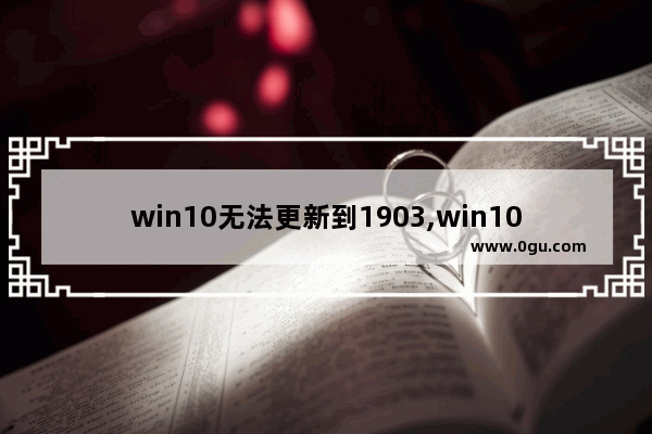 win10无法更新到1903,win101909要不要更新