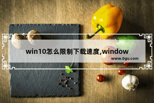 win10怎么限制下载速度,windows10提高下载速度