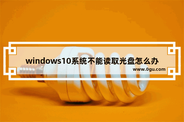 windows10系统不能读取光盘怎么办,win10系统读不出光盘