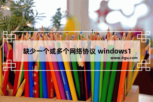 缺少一个或多个网络协议 windows10,win10无法连接网络