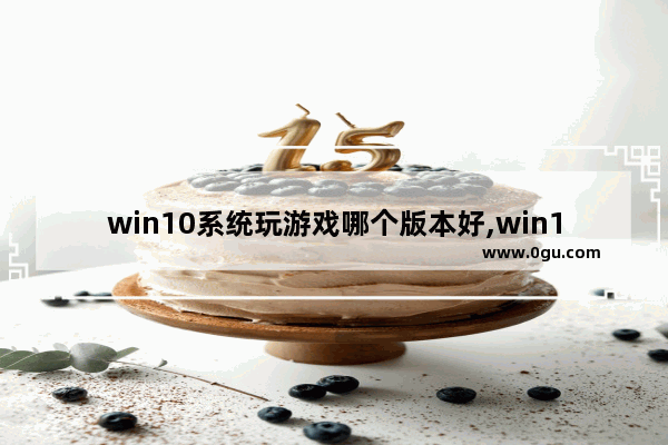 win10系统玩游戏哪个版本好,win10打游戏什么版本最好