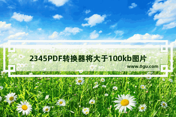 2345PDF转换器将大于100kb图片压缩小方法 2345PDF转换器如何将大于100kb图片压缩小