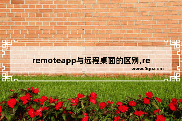 remoteapp与远程桌面的区别,remoteapp怎么使用