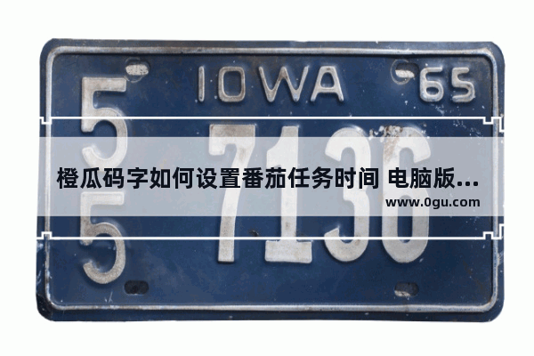 橙瓜码字如何设置番茄任务时间 电脑版橙瓜码字设置番茄任务时间的方法