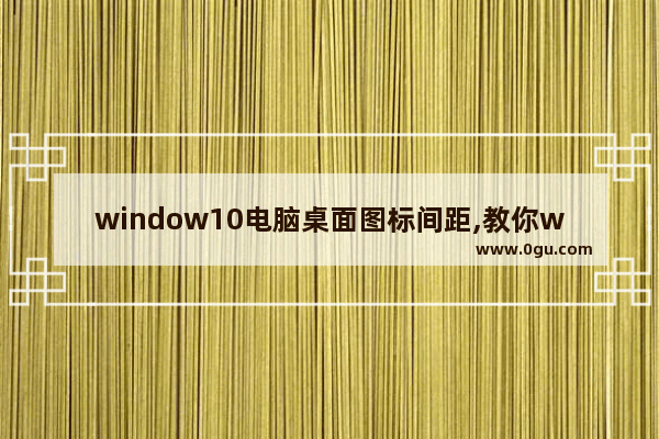 window10电脑桌面图标间距,教你win10系统桌面图标的间距如何设置