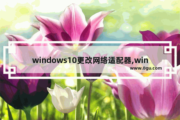 windows10更改网络适配器,win10更改适配器设置 1