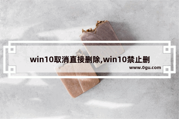 win10取消直接删除,win10禁止删除