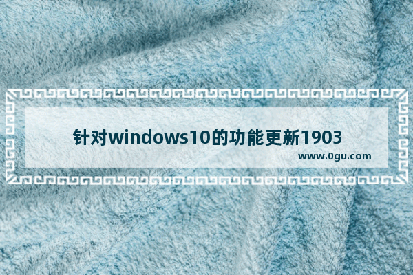 针对windows10的功能更新1903,win10 1903更新内容 1