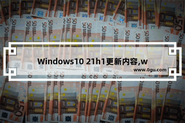 Windows10 21h1更新内容,windows1021h1什么时候更新 1