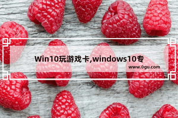 Win10玩游戏卡,windows10专业版玩游戏卡怎么办