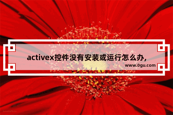 activex控件没有安装或运行怎么办,win10无法安装activex控件