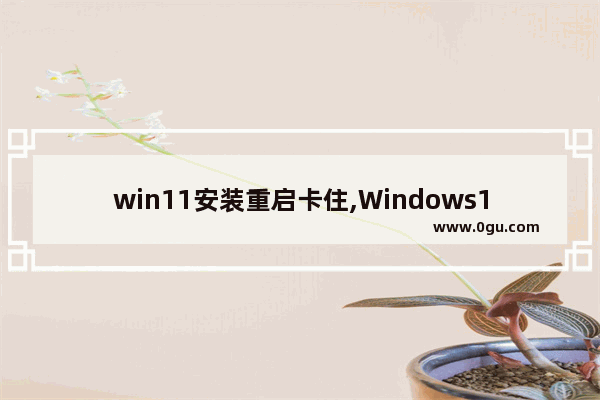 win11安装重启卡住,Windows10开机卡住