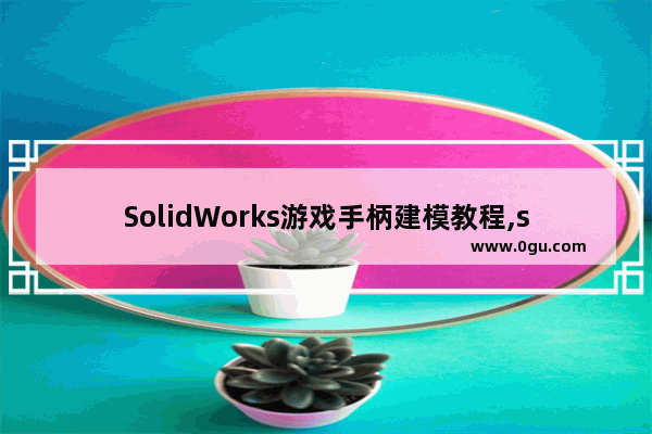 SolidWorks游戏手柄建模教程,solidworks手柄画法