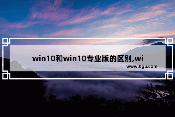 win10和win10专业版的区别,win10和专业版有什么区别