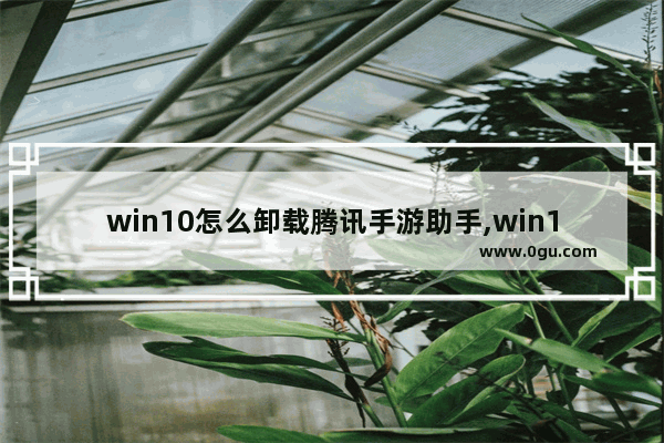 win10怎么卸载腾讯手游助手,win10 升级助手