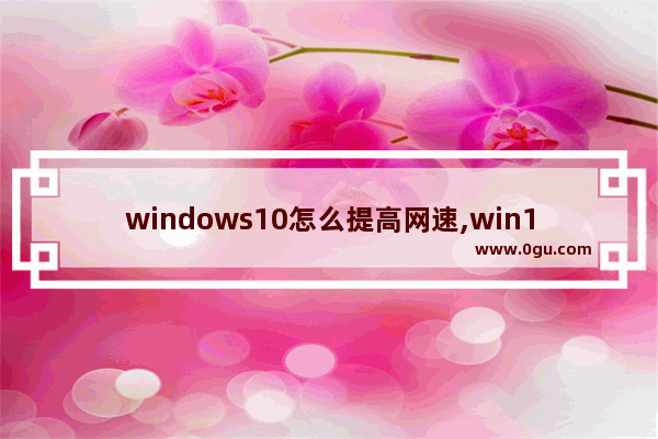 windows10怎么提高网速,win10电脑如何提高网速
