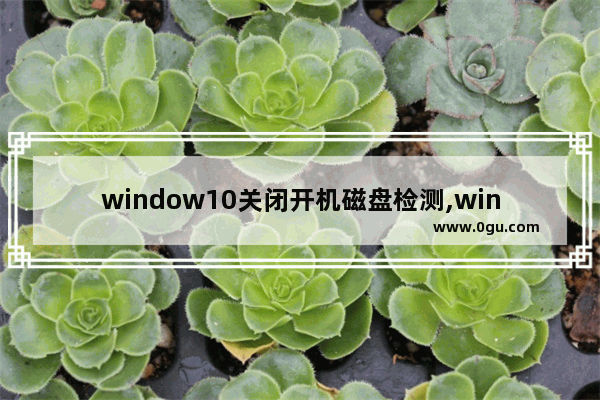 window10关闭开机磁盘检测,windows10关闭硬盘自检