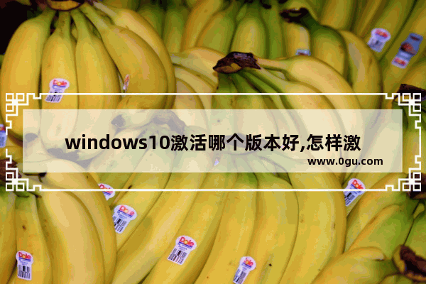 windows10激活哪个版本好,怎样激活windows10系统版本