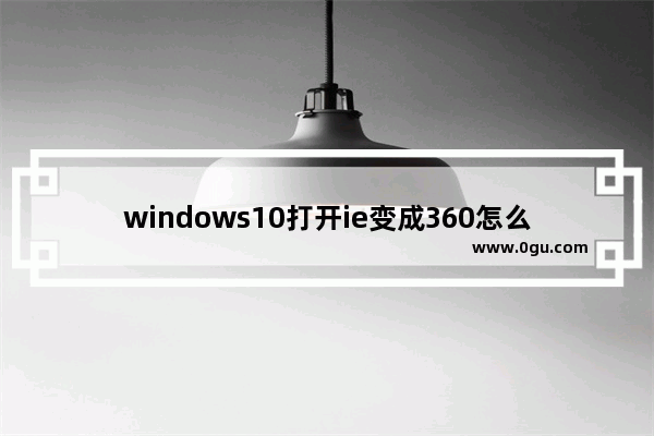 windows10打开ie变成360怎么恢复,ie浏览器主页被360强制更改