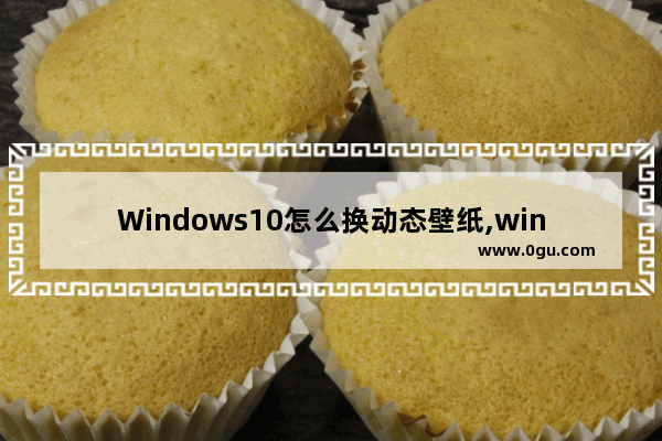 Windows10怎么换动态壁纸,win10电脑怎么换动态壁纸桌面